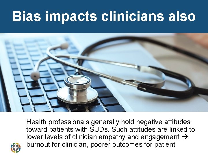 Bias impacts clinicians also Health professionals generally hold negative attitudes toward patients with SUDs.