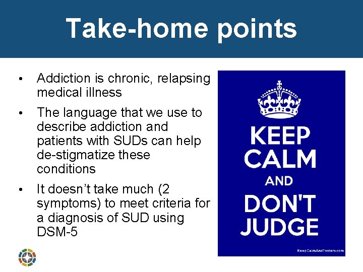 Take-home points • Addiction is chronic, relapsing medical illness • The language that we