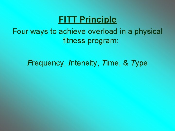 FITT Principle Four ways to achieve overload in a physical fitness program: Frequency, Intensity,