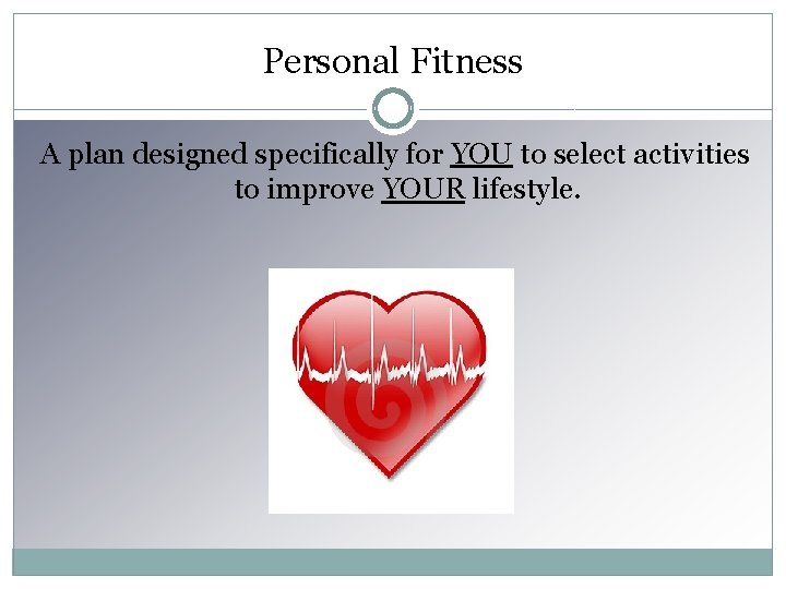Personal Fitness A plan designed specifically for YOU to select activities to improve YOUR