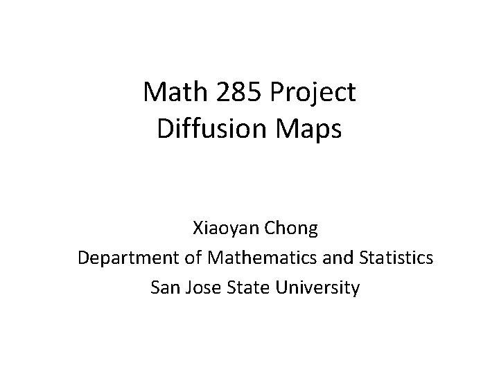 Math 285 Project Diffusion Maps Xiaoyan Chong Department of Mathematics and Statistics San Jose