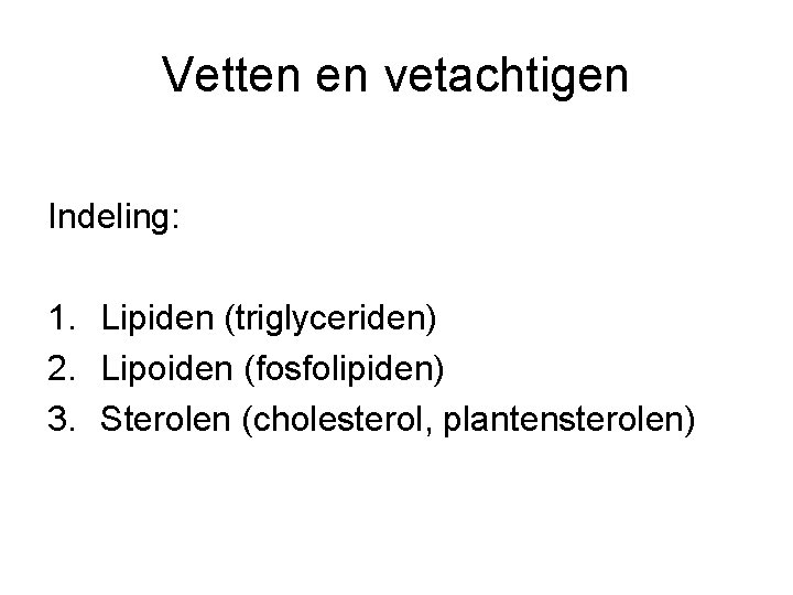 Vetten en vetachtigen Indeling: 1. Lipiden (triglyceriden) 2. Lipoiden (fosfolipiden) 3. Sterolen (cholesterol, plantensterolen)