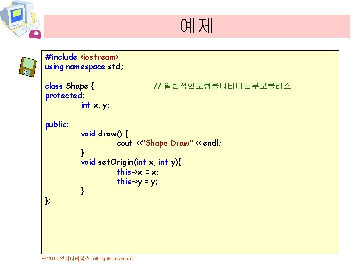 예제 #include <iostream> using namespace std; class Shape { // 일반적인도형을나타내는부모클래스 protected: int x,