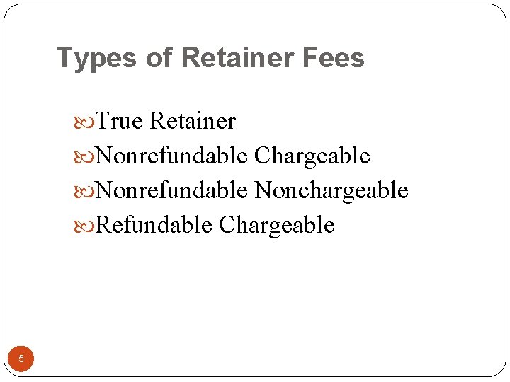 Types of Retainer Fees True Retainer Nonrefundable Chargeable Nonrefundable Nonchargeable Refundable Chargeable 5 