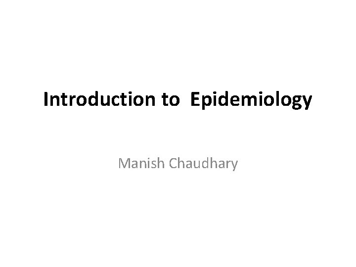 Introduction to Epidemiology Manish Chaudhary 