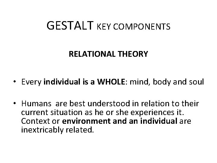 GESTALT KEY COMPONENTS RELATIONAL THEORY • Every individual is a WHOLE: mind, body and