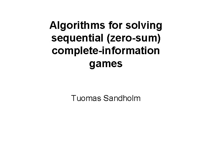 Algorithms for solving sequential (zero-sum) complete-information games Tuomas Sandholm 