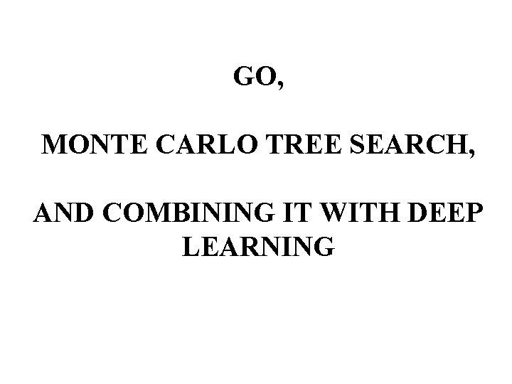 GO, MONTE CARLO TREE SEARCH, AND COMBINING IT WITH DEEP LEARNING 