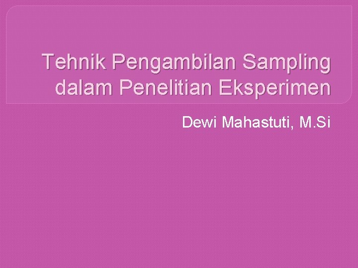 Tehnik Pengambilan Sampling dalam Penelitian Eksperimen Dewi Mahastuti, M. Si 