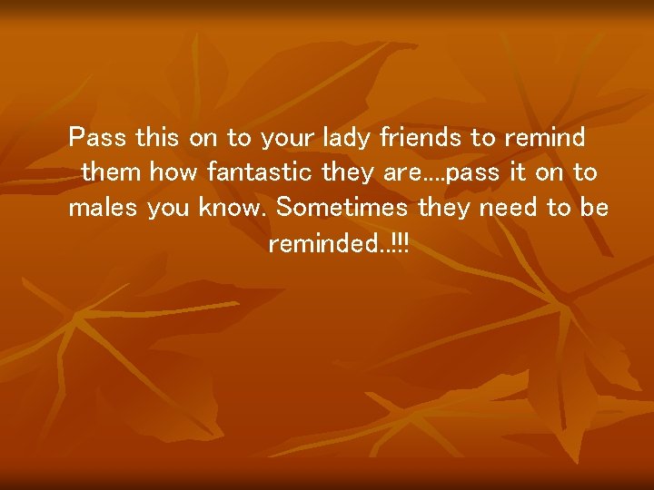 Pass this on to your lady friends to remind them how fantastic they are.