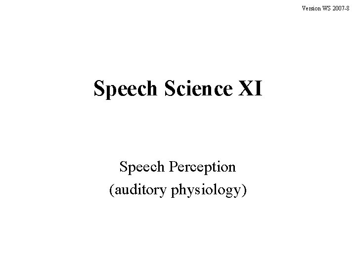 Version WS 2007 -8 Speech Science XI Speech Perception (auditory physiology) 