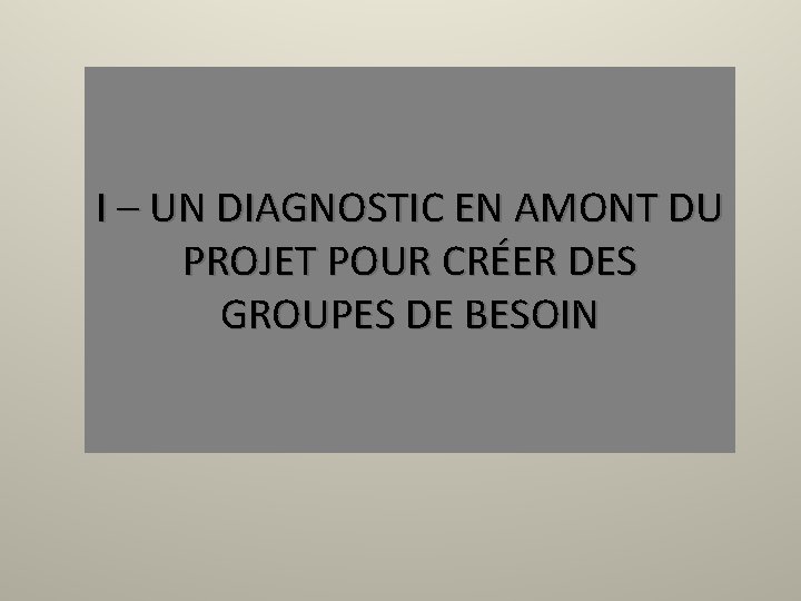 I – UN DIAGNOSTIC EN AMONT DU PROJET POUR CRÉER DES GROUPES DE BESOIN
