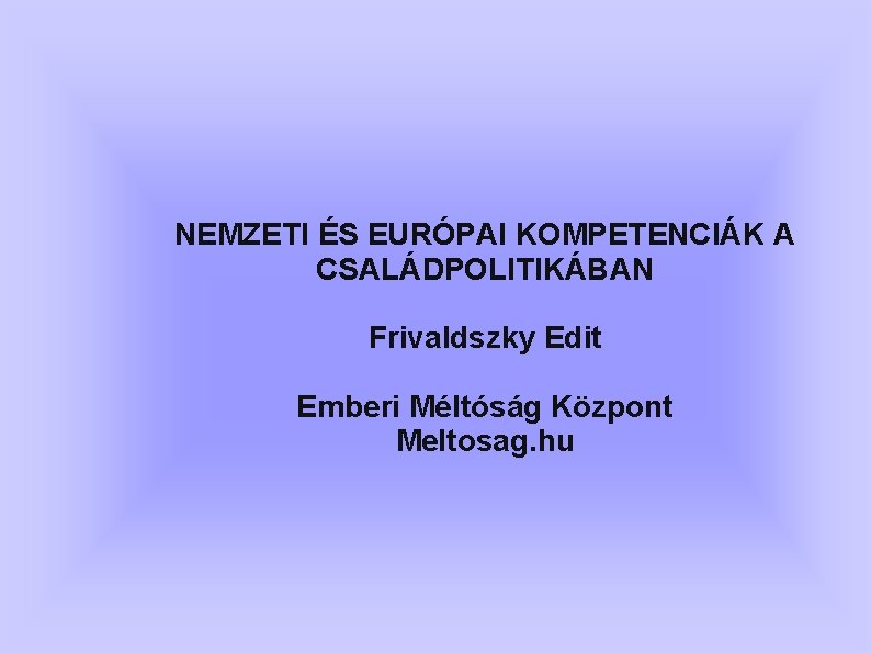 NEMZETI ÉS EURÓPAI KOMPETENCIÁK A CSALÁDPOLITIKÁBAN Frivaldszky Edit Emberi Méltóság Központ Meltosag. hu 