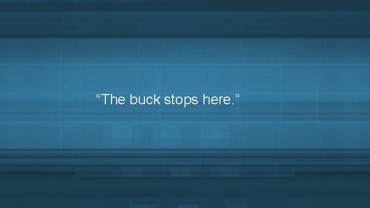 “The buck stops here. ” 