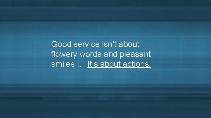 Good service isn’t about flowery words and pleasant smiles… It’s about actions. 