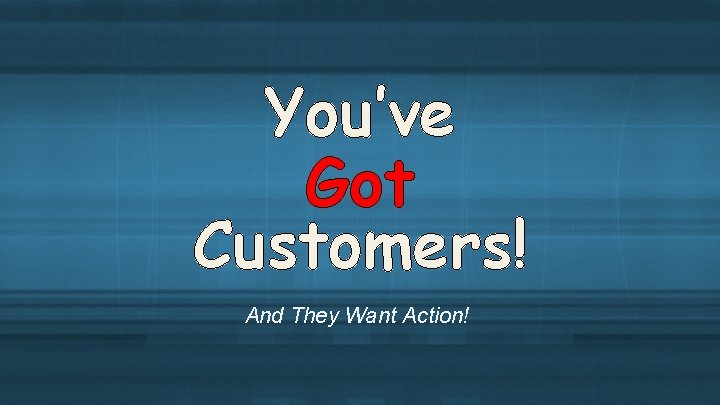 You’ve Got Customers! And They Want Action! 