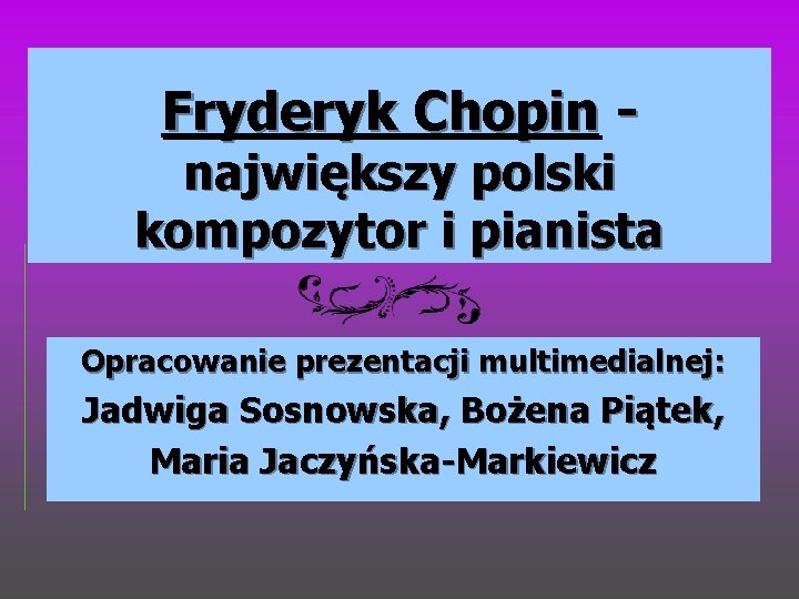 Fryderyk Chopin - największy polski kompozytor i pianista Opracowanie prezentacji multimedialnej: Jadwiga Sosnowska, Bożena