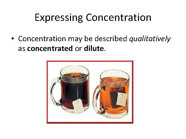 Expressing Concentration • Concentration may be described qualitatively as concentrated or dilute. 