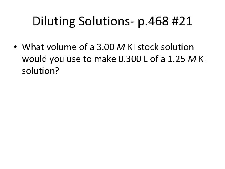 Diluting Solutions- p. 468 #21 • What volume of a 3. 00 M KI