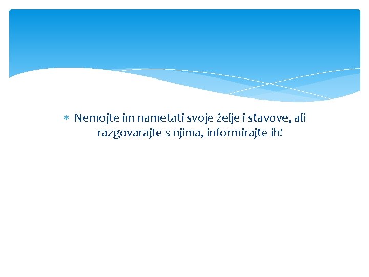  Nemojte im nametati svoje želje i stavove, ali razgovarajte s njima, informirajte ih!