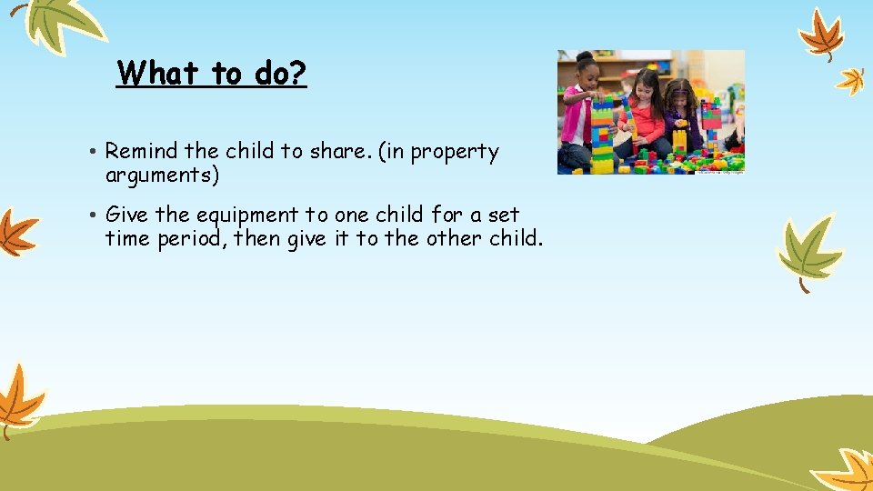 What to do? • Remind the child to share. (in property arguments) • Give