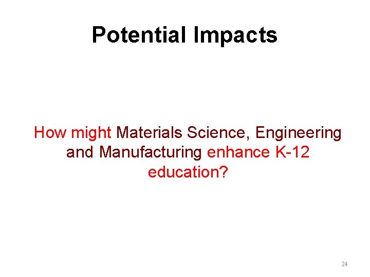 Potential Impacts How might Materials Science, Engineering and Manufacturing enhance K-12 education? 24 