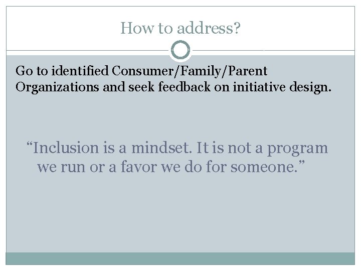 How to address? Go to identified Consumer/Family/Parent Organizations and seek feedback on initiative design.