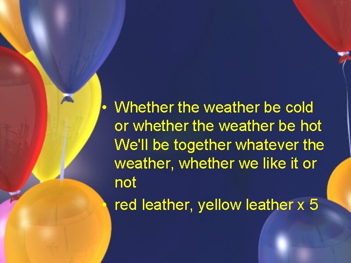 • Whether the weather be cold or whether the weather be hot We'll • Whether the weather be cold or whether the weather be hot We'll