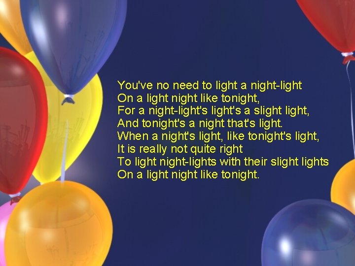 You've no need to light a night-light On a light night like tonight, For You've no need to light a night-light On a light night like tonight, For