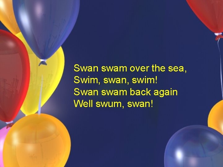 Swan swam over the sea, Swim, swan, swim! Swan swam back again Well swum, Swan swam over the sea, Swim, swan, swim! Swan swam back again Well swum,
