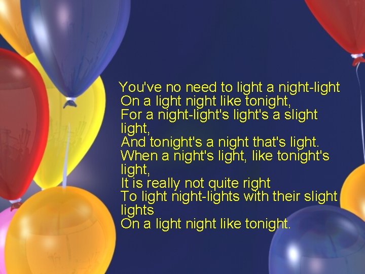 You've no need to light a night-light On a light night like tonight, For You've no need to light a night-light On a light night like tonight, For