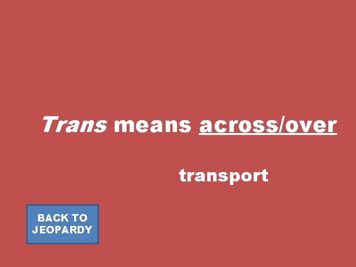 Trans means across/over transport BACK TO JEOPARDY 
