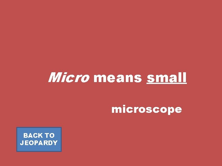 Micro means small microscope BACK TO JEOPARDY 