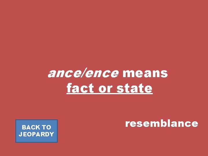 ance/ence means fact or state BACK TO JEOPARDY resemblance 