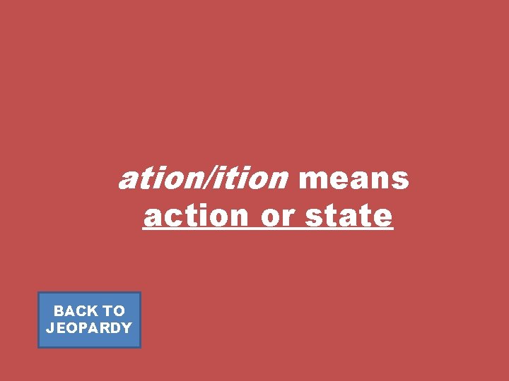 ation/ition means action or state BACK TO JEOPARDY 