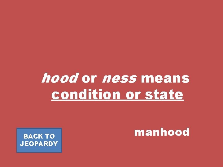 hood or ness means condition or state BACK TO JEOPARDY manhood 