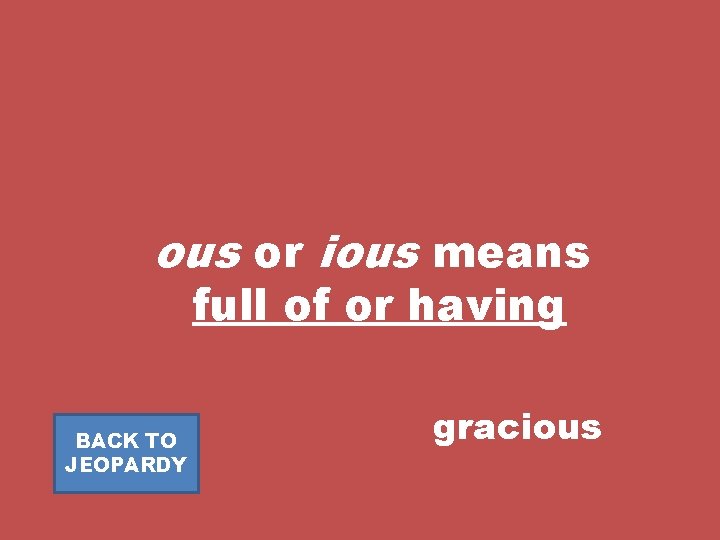 ous or ious means full of or having BACK TO JEOPARDY gracious 
