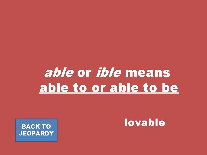 able or ible means able to or able to be BACK TO JEOPARDY lovable