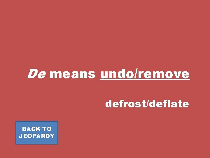 De means undo/remove defrost/deflate BACK TO JEOPARDY 