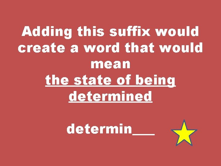 Adding this suffix would create a word that would mean the state of being