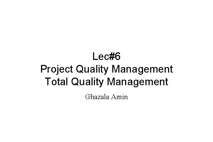 Lec#6 Project Quality Management Total Quality Management Ghazala Amin 