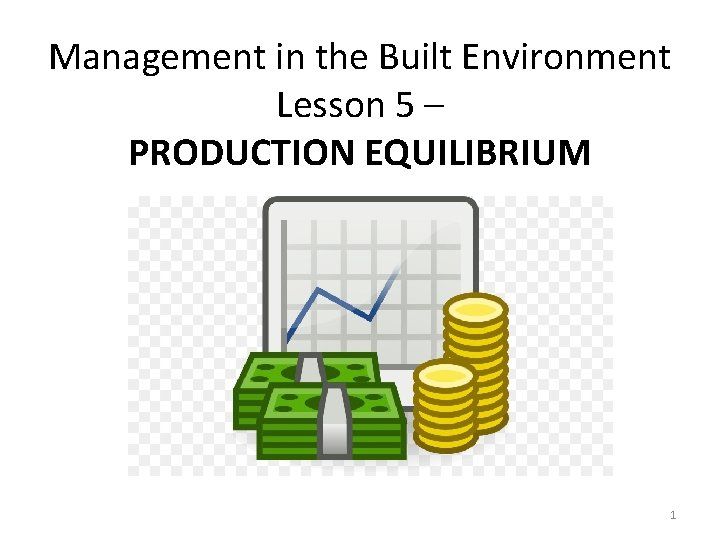 Management in the Built Environment Lesson 5 – PRODUCTION EQUILIBRIUM 1 