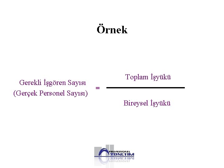 Örnek Gerekli İşgören Sayısı (Gerçek Personel Sayısı) Toplam İşyükü = Bireysel İşyükü 