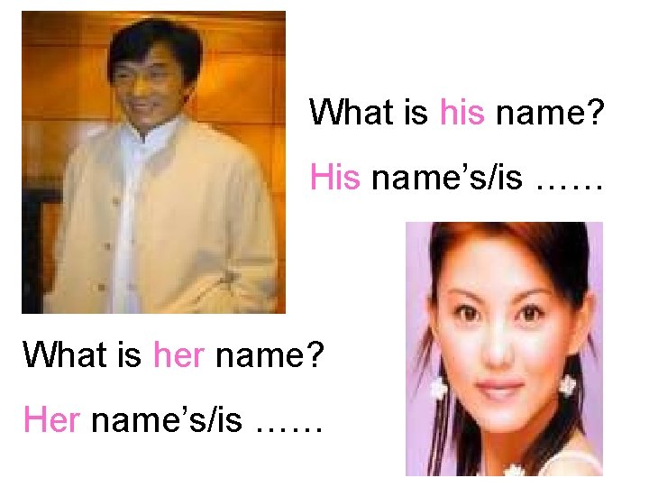 What is his name? His name’s/is …… What is her name? Her name’s/is ……