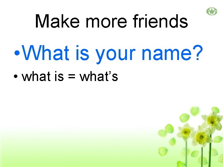 Make more friends • What is your name? • what is = what’s 