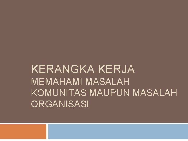 KERANGKA KERJA MEMAHAMI MASALAH KOMUNITAS MAUPUN MASALAH ORGANISASI 