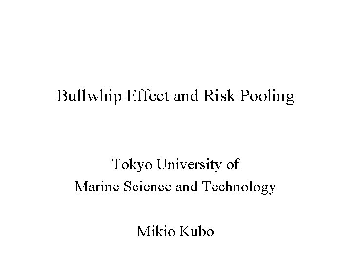 Bullwhip Effect and Risk Pooling Tokyo University of Marine Science and Technology Mikio Kubo