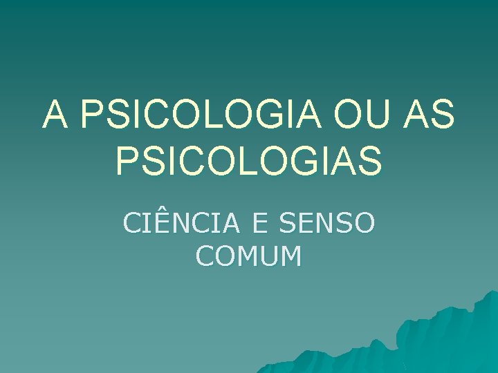 A PSICOLOGIA OU AS PSICOLOGIAS CIÊNCIA E SENSO COMUM 