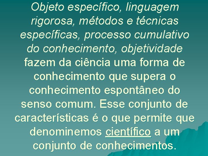 Objeto específico, linguagem rigorosa, métodos e técnicas específicas, processo cumulativo do conhecimento, objetividade fazem