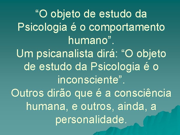 “O objeto de estudo da Psicologia é o comportamento humano”. Um psicanalista dirá: “O